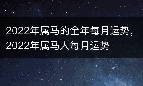 2022年属马的全年每月运势，2022年属马人每月运势