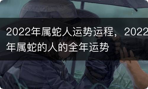 2022年属蛇人运势运程，2022年属蛇的人的全年运势