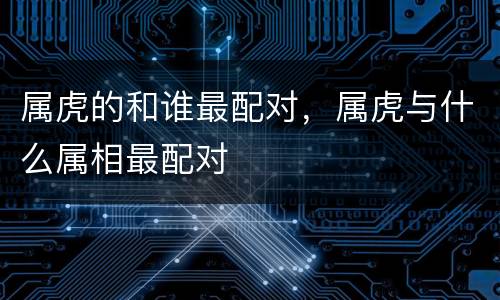 属虎的和谁最配对，属虎与什么属相最配对