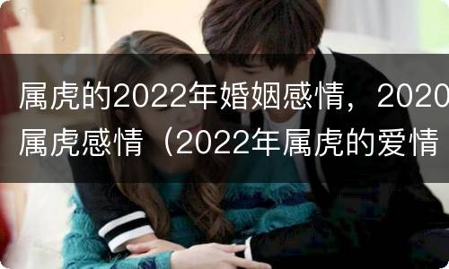 属虎的2022年婚姻感情，2020属虎感情（2022年属虎的爱情怎样）