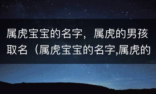 属虎宝宝的名字，属虎的男孩取名（属虎宝宝的名字,属虎的男孩取名怎么样）
