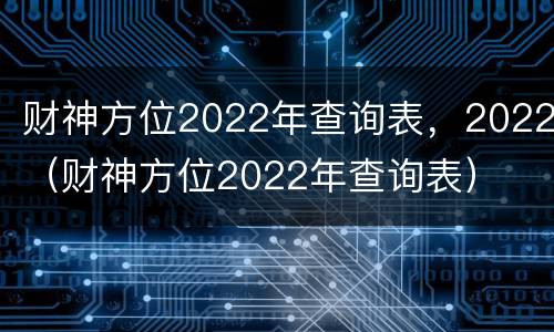 财神方位2022年查询表，2022（财神方位2022年查询表）