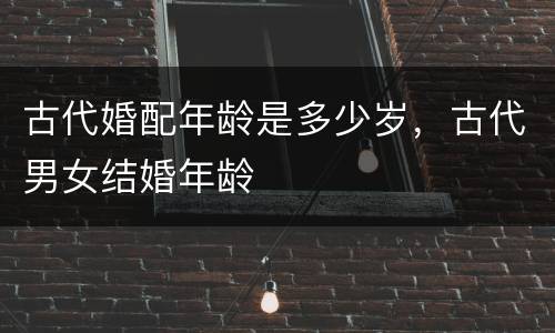 古代婚配年龄是多少岁，古代男女结婚年龄