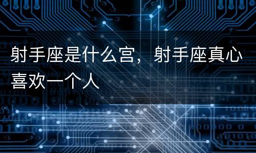 射手座是什么宫，射手座真心喜欢一个人