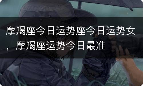 摩羯座今日运势座今日运势女，摩羯座运势今日最准