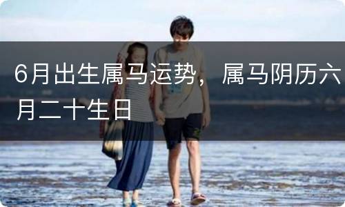6月出生属马运势，属马阴历六月二十生日