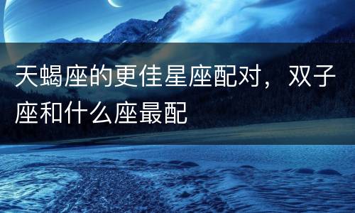 天蝎座的更佳星座配对，双子座和什么座最配