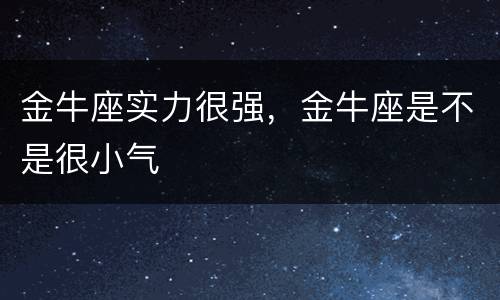 金牛座实力很强，金牛座是不是很小气