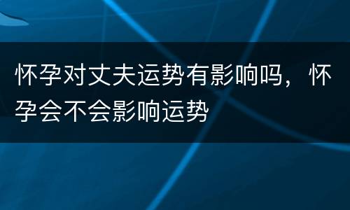 怀孕对丈夫运势有影响吗，怀孕会不会影响运势