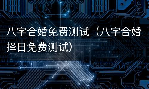 八字合婚免费测试（八字合婚择日免费测试）