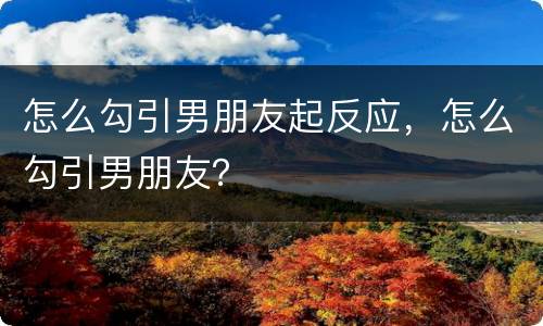 怎么勾引男朋友起反应，怎么勾引男朋友？