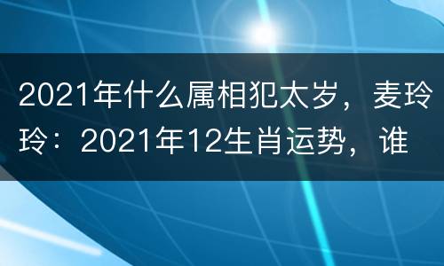 2021年什么属相犯太岁，麦玲玲：2021年12生肖运势，谁