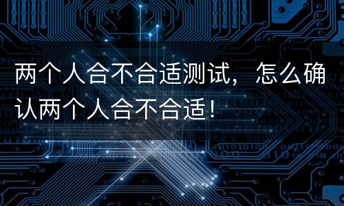 两个人合不合适测试，怎么确认两个人合不合适！
