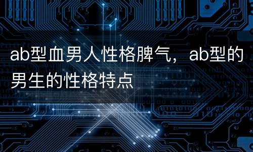 ab型血男人性格脾气，ab型的男生的性格特点