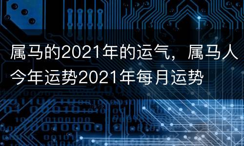 属马的2021年的运气，属马人今年运势2021年每月运势