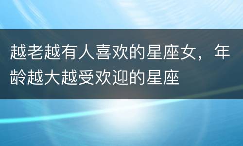越老越有人喜欢的星座女，年龄越大越受欢迎的星座