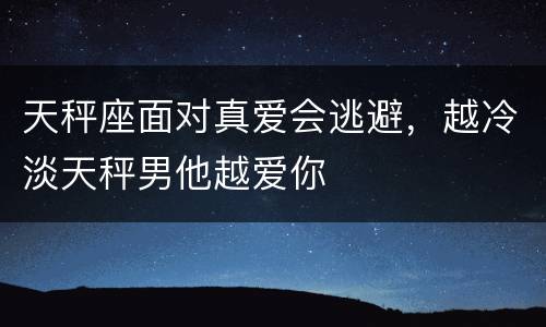 天秤座面对真爱会逃避，越冷淡天秤男他越爱你
