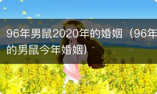 96年男鼠2020年的婚姻（96年的男鼠今年婚姻）