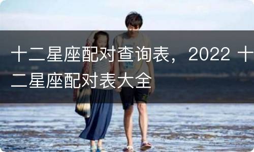 十二星座配对查询表，2022 十二星座配对表大全