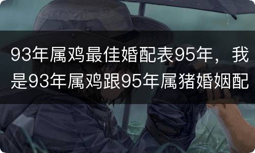 93年属鸡最佳婚配表95年，我是93年属鸡跟95年属猪婚姻配吗？