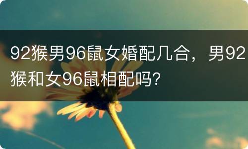 92猴男96鼠女婚配几合，男92猴和女96鼠相配吗？