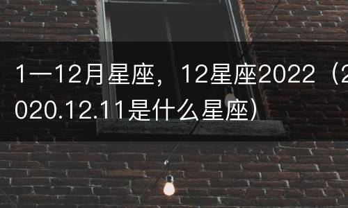 1一12月星座，12星座2022（2020.12.11是什么星座）