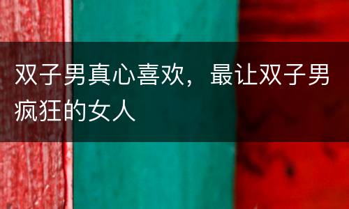 双子男真心喜欢，最让双子男疯狂的女人