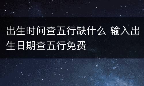 出生时间查五行缺什么 输入出生日期查五行免费