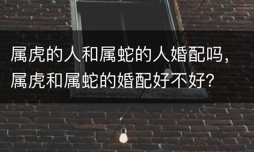 属虎的人和属蛇的人婚配吗，属虎和属蛇的婚配好不好？