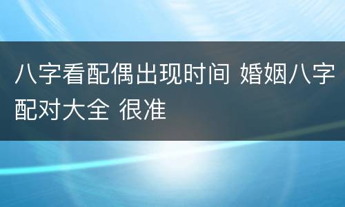 八字看配偶出现时间 婚姻八字配对大全 很准