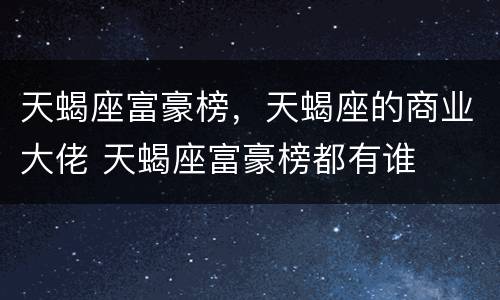 天蝎座富豪榜，天蝎座的商业大佬 天蝎座富豪榜都有谁