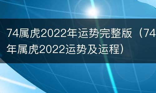 74属虎2022年运势完整版（74年属虎2022运势及运程）