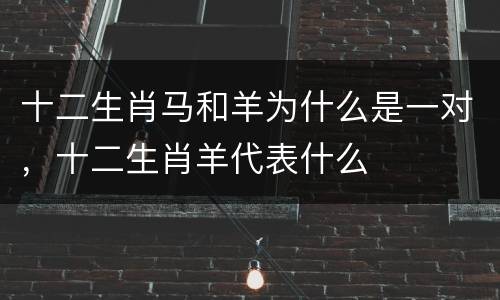 十二生肖马和羊为什么是一对，十二生肖羊代表什么
