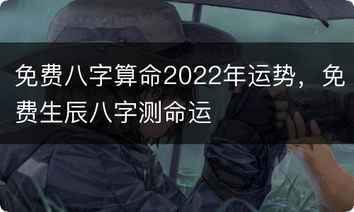 免费八字算命2022年运势，免费生辰八字测命运