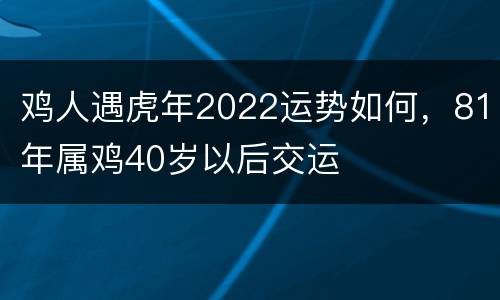 鸡人遇虎年2022运势如何，81年属鸡40岁以后交运
