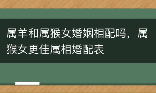 属羊和属猴女婚姻相配吗，属猴女更佳属相婚配表