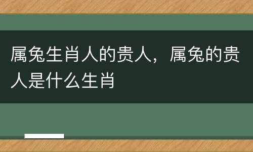 属兔生肖人的贵人，属兔的贵人是什么生肖