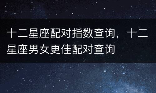 十二星座配对指数查询，十二星座男女更佳配对查询