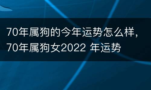 70年属狗的今年运势怎么样，70年属狗女2022 年运势