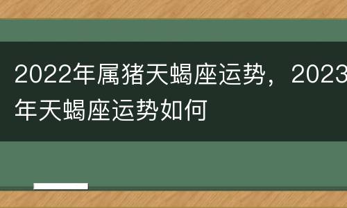 2022年属猪天蝎座运势，2023年天蝎座运势如何
