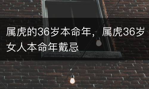 属虎的36岁本命年，属虎36岁女人本命年戴忌