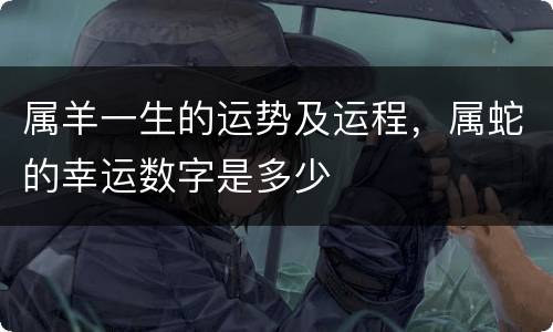 属羊一生的运势及运程，属蛇的幸运数字是多少