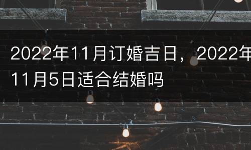 2022年11月订婚吉日，2022年11月5日适合结婚吗