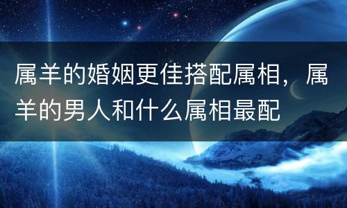 属羊的婚姻更佳搭配属相，属羊的男人和什么属相最配