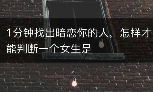 1分钟找出暗恋你的人，怎样才能判断一个女生是