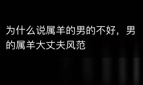 为什么说属羊的男的不好，男的属羊大丈夫风范