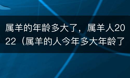 属羊的年龄多大了，属羊人2022（属羊的人今年多大年龄了2020年）