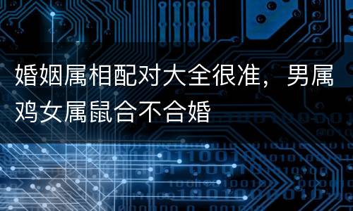 婚姻属相配对大全很准，男属鸡女属鼠合不合婚