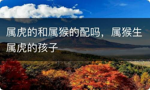 属虎的和属猴的配吗，属猴生属虎的孩子