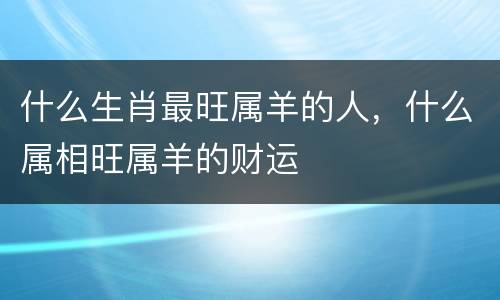 什么生肖最旺属羊的人，什么属相旺属羊的财运